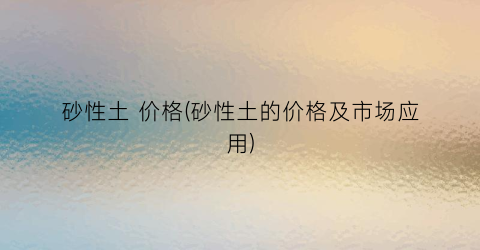 “砂性土 价格(砂性土的价格及市场应用)